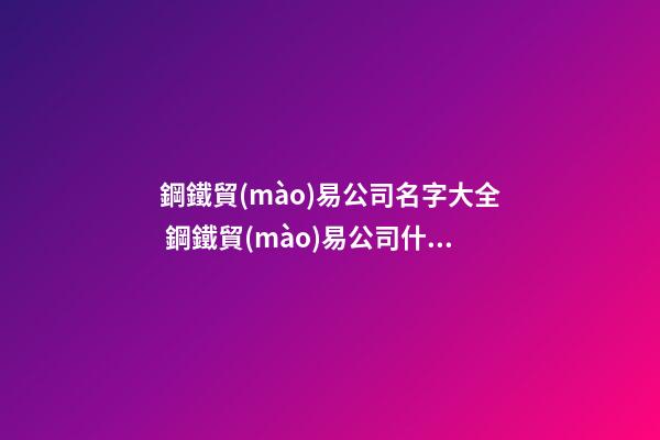 鋼鐵貿(mào)易公司名字大全 鋼鐵貿(mào)易公司什么名字好-第1張-公司起名-玄機(jī)派